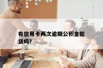 有信用卡两次逾期公积金能贷吗？