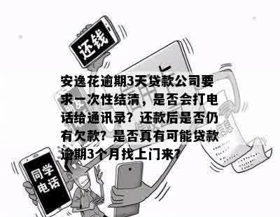 安逸花逾期3天贷款公司要求一次性结清，是否会打电话给通讯录？还款后是否仍有欠款？是否真有可能贷款逾期3个月找上门来？