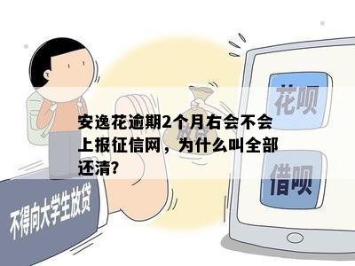 安逸花逾期2个月右会不会上报征信网，为什么叫全部还清？