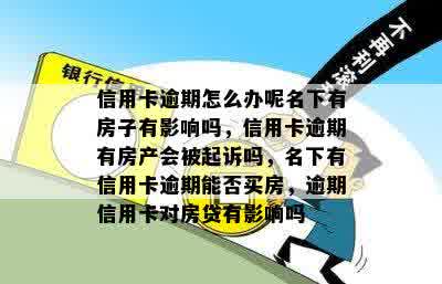 信用卡逾期怎么办呢名下有房子有影响吗，信用卡逾期有房产会被起诉吗，名下有信用卡逾期能否买房，逾期信用卡对房贷有影响吗