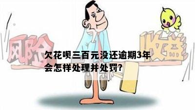 欠花呗三百元没还逾期3年会怎样处理并处罚？