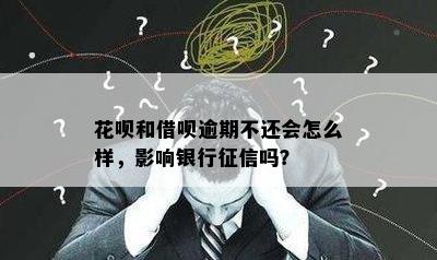 花呗和借呗逾期不还会怎么样，影响银行征信吗？