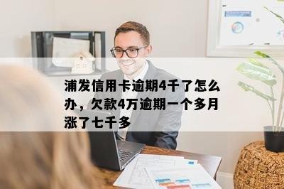 浦发信用卡逾期4千了怎么办，欠款4万逾期一个多月涨了七千多