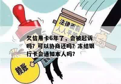 欠信用卡6年了，会被起诉吗？可以协商还吗？冻结银行卡会通知本人吗？