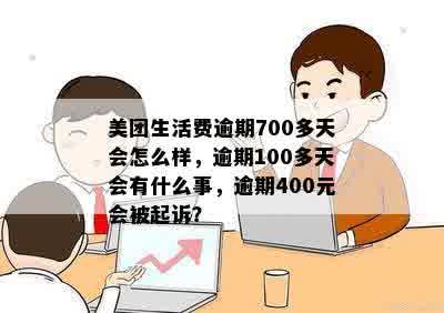 美团生活费逾期700多天会怎么样，逾期100多天会有什么事，逾期400元会被起诉？