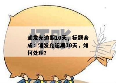 浦发允逾期10天，标题合成：浦发允逾期10天，如何处理？