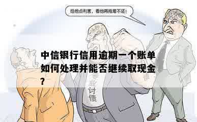 中信银行信用逾期一个账单如何处理并能否继续取现金？