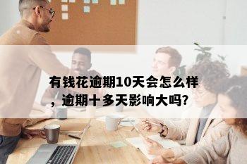 有钱花逾期10天会怎么样，逾期十多天影响大吗？