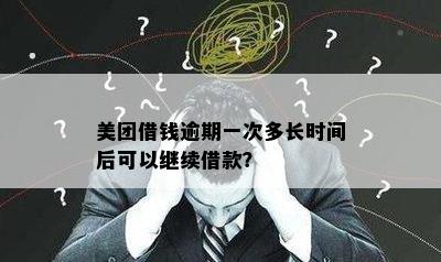 美团借钱逾期一次多长时间后可以继续借款？