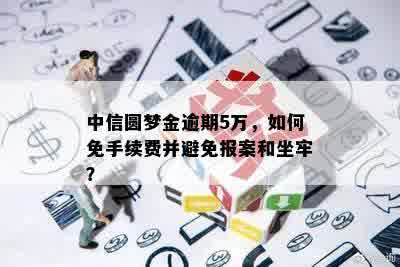 中信圆梦金逾期5万，如何免手续费并避免报案和坐牢？