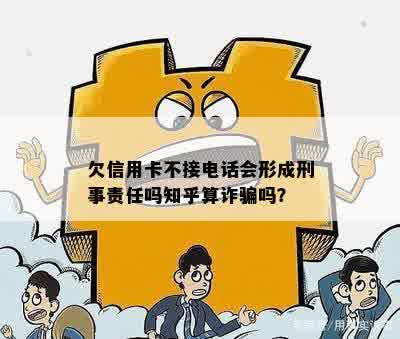 欠信用卡不接电话会形成刑事责任吗知乎算诈骗吗？