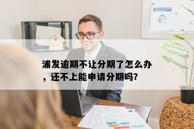 浦发逾期不让分期了怎么办，还不上能申请分期吗？