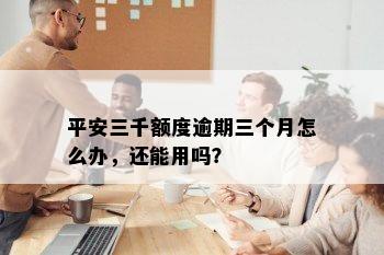 平安三千额度逾期三个月怎么办，还能用吗？