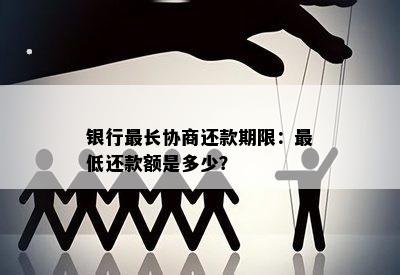 银行最长协商还款期限：更低还款额是多少？