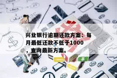 兴业银行逾期还款方案：每月更低还款不低于1000，查询最新方案。