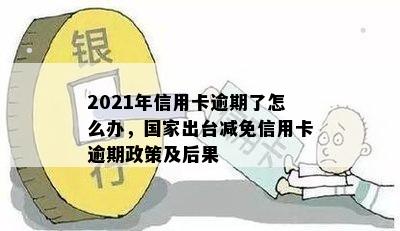 2021年信用卡逾期了怎么办，国家出台减免信用卡逾期政策及后果