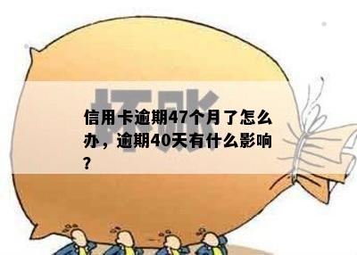 信用卡逾期47个月了怎么办，逾期40天有什么影响？