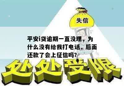 平安i贷逾期一直没理，为什么没有给我打电话，后面还款了会上征信吗？