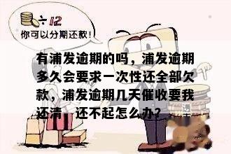 有浦发逾期的吗，浦发逾期多久会要求一次性还全部欠款，浦发逾期几天催收要我还清，还不起怎么办？