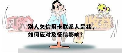 别人欠信用卡联系人是我，如何应对及征信影响？