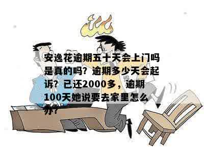 安逸花逾期五十天会上门吗是真的吗？逾期多少天会起诉？已还2000多，逾期100天她说要去家里怎么办？