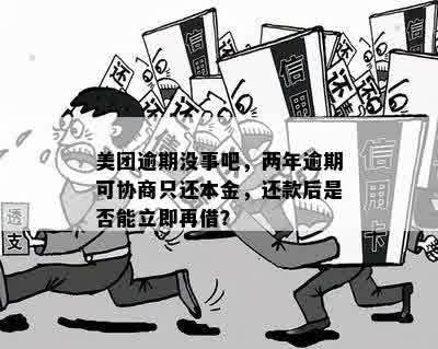 美团逾期没事吧，两年逾期可协商只还本金，还款后是否能立即再借？