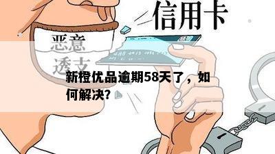 新橙优品逾期58天了，如何解决？