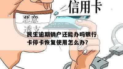 民生逾期销户还能办吗银行卡停卡恢复使用怎么办？