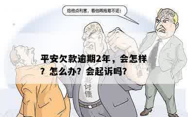 平安欠款逾期2年，会怎样？怎么办？会起诉吗？