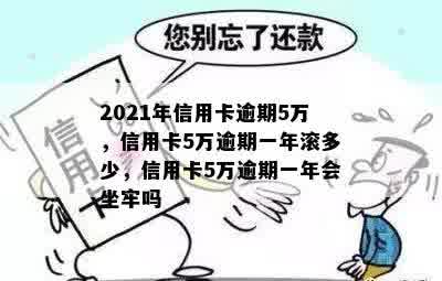 2021年信用卡逾期5万，信用卡5万逾期一年滚多少，信用卡5万逾期一年会坐牢吗