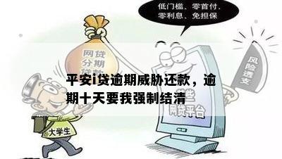 平安i贷逾期威胁还款，逾期十天要我强制结清