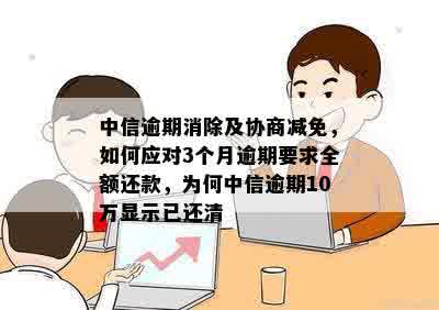 中信逾期消除及协商减免，如何应对3个月逾期要求全额还款，为何中信逾期10万显示已还清