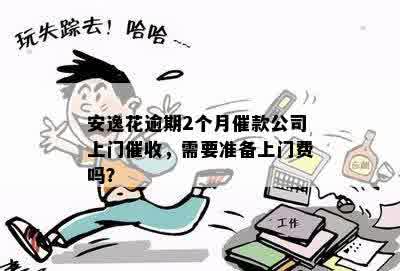 安逸花逾期2个月催款公司上门催收，需要准备上门费吗？