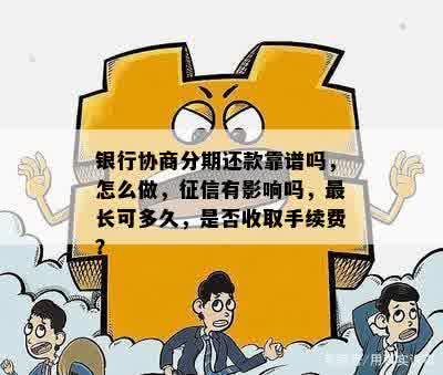 银行协商分期还款靠谱吗，怎么做，征信有影响吗，最长可多久，是否收取手续费？