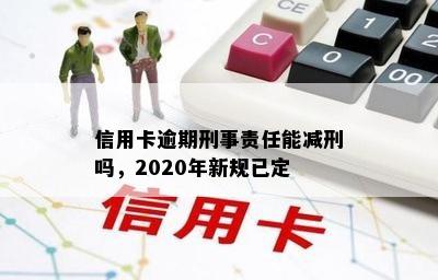 信用卡逾期刑事责任能减刑吗，2020年新规已定