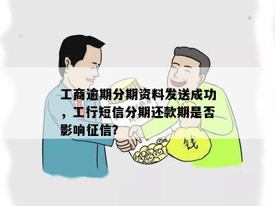 工商逾期分期资料发送成功，工行短信分期还款期是否影响征信？