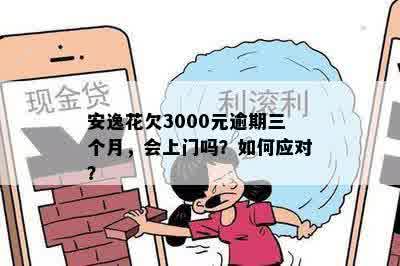 安逸花欠3000元逾期三个月，会上门吗？如何应对？