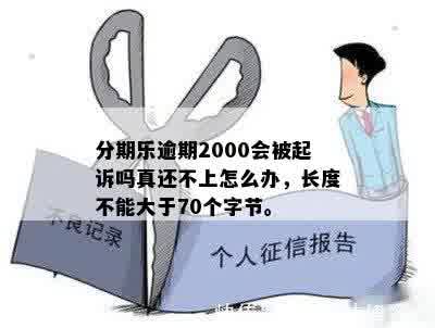 分期乐逾期2000会被起诉吗真还不上怎么办，长度不能大于70个字节。