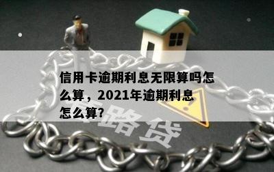 信用卡逾期利息无限算吗怎么算，2021年逾期利息怎么算？