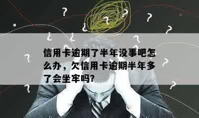 信用卡逾期了半年没事吧怎么办，欠信用卡逾期半年多了会坐牢吗？