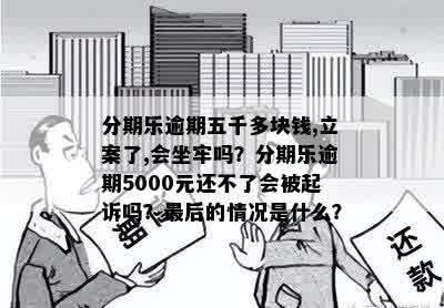 分期乐逾期五千多块钱,立案了,会坐牢吗？分期乐逾期5000元还不了会被起诉吗？最后的情况是什么？