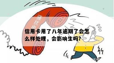 信用卡用了八年逾期了会怎么样处理，会影响生吗？