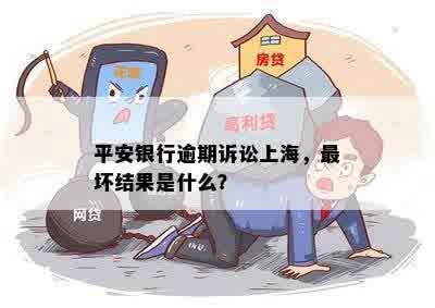 平安银行逾期诉讼上海，最坏结果是什么？