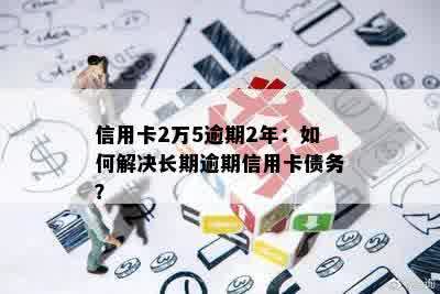 信用卡2万5逾期2年：如何解决长期逾期信用卡债务？