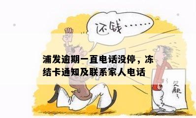 浦发逾期一直电话没停，冻结卡通知及联系家人电话