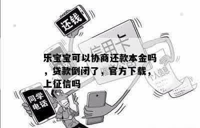 乐宝宝可以协商还款本金吗，贷款倒闭了，官方下载，上征信吗