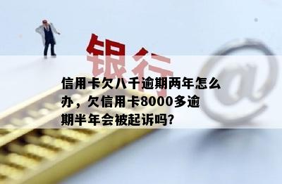 信用卡欠八千逾期两年怎么办，欠信用卡8000多逾期半年会被起诉吗？