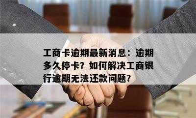 工商卡逾期最新消息：逾期多久停卡？如何解决工商银行逾期无法还款问题？