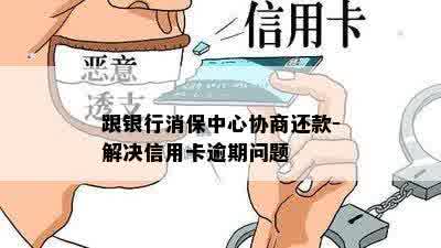 跟银行消保中心协商还款-解决信用卡逾期问题