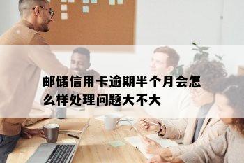 邮储信用卡逾期半个月会怎么样处理问题大不大